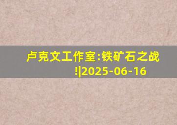 卢克文工作室:铁矿石之战!|2025-06-16